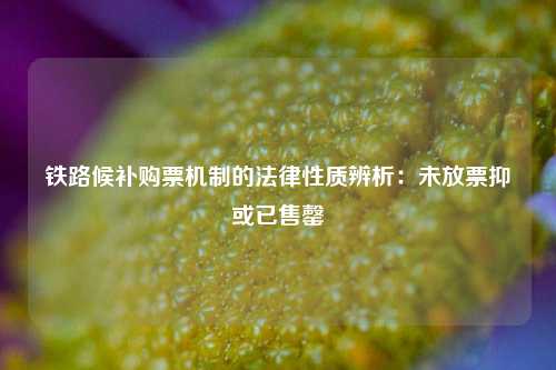 铁路候补购票机制的法律性质辨析：未放票抑或已售罄
