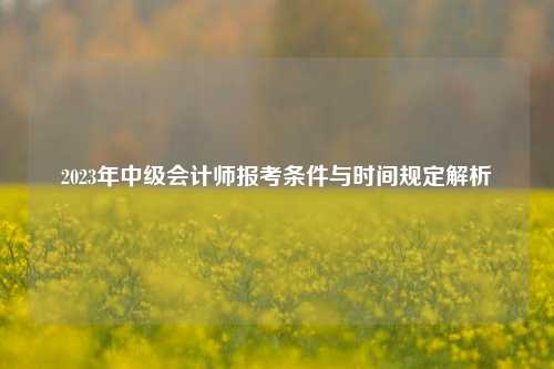 2023年中级会计师报考条件与时间规定解析