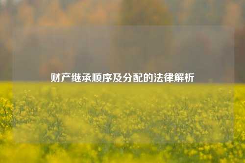 财产继承顺序及分配的法律解析