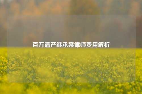 百万遗产继承案律师费用解析