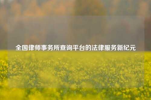 全国律师事务所查询平台的法律服务新纪元