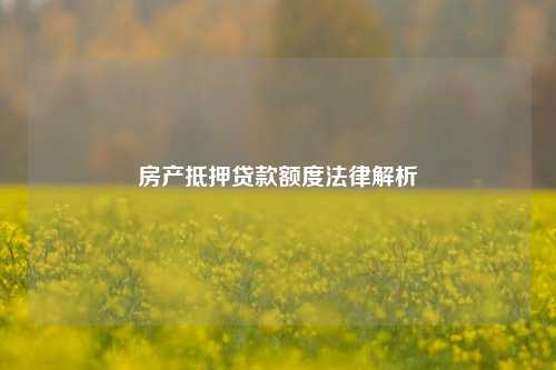 房产抵押贷款额度法律解析