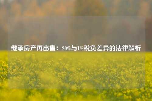 继承房产再出售：20%与1%税负差异的法律解析