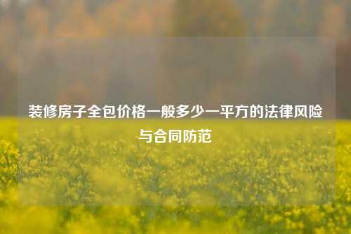 装修房子全包价格一般多少一平方的法律风险与合同防范