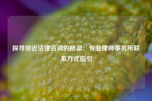 探寻邻近法律咨询的桥梁：专业律师事务所联系方式指引