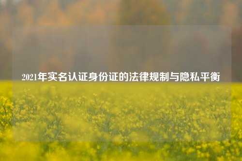 2021年实名认证身份证的法律规制与隐私平衡