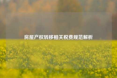 房屋产权转移相关税费规范解析