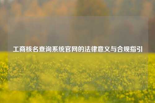 工商核名查询系统官网的法律意义与合规指引