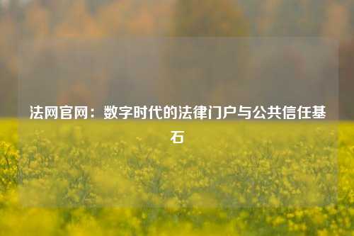 法网官网：数字时代的法律门户与公共信任基石