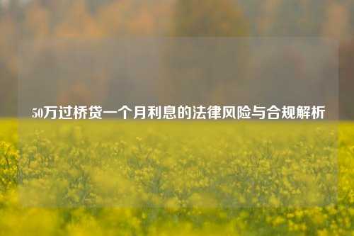  50万过桥贷一个月利息的法律风险与合规解析