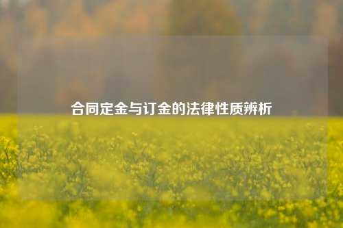 合同定金与订金的法律性质辨析