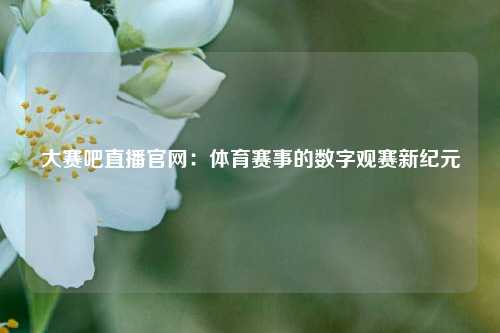 大赛吧直播官网：体育赛事的数字观赛新纪元