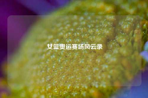  女篮奥运赛场风云录