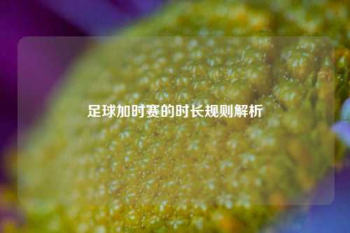 足球加时赛的时长规则解析